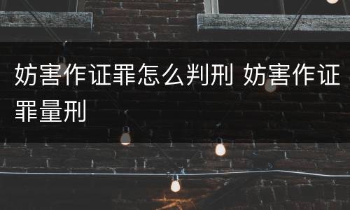 妨害作证罪怎么判刑 妨害作证罪量刑