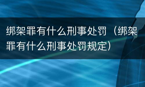 绑架罪有什么刑事处罚（绑架罪有什么刑事处罚规定）