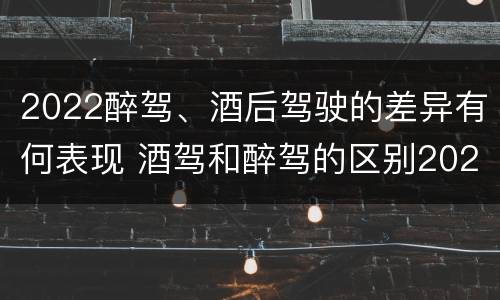 2022醉驾、酒后驾驶的差异有何表现 酒驾和醉驾的区别2020年