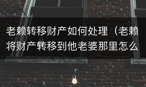 老赖转移财产如何处理（老赖将财产转移到他老婆那里怎么办）