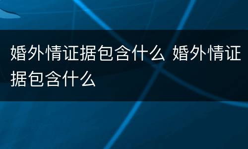 婚外情证据包含什么 婚外情证据包含什么