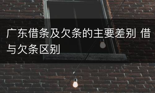 广东借条及欠条的主要差别 借与欠条区别