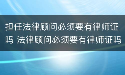 担任法律顾问必须要有律师证吗 法律顾问必须要有律师证吗?