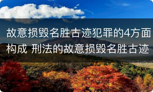 故意损毁名胜古迹犯罪的4方面构成 刑法的故意损毁名胜古迹