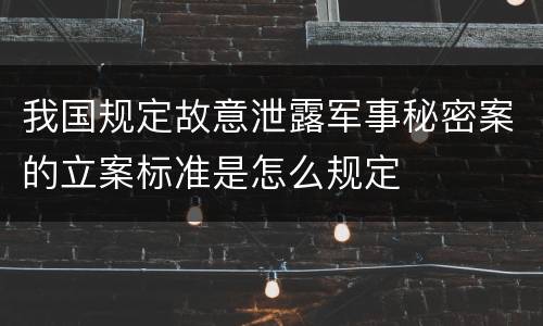 我国规定故意泄露军事秘密案的立案标准是怎么规定