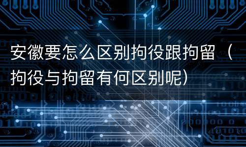 安徽要怎么区别拘役跟拘留（拘役与拘留有何区别呢）