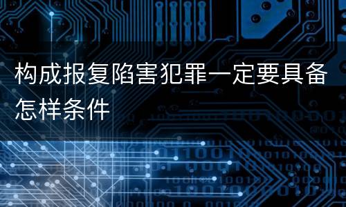 构成报复陷害犯罪一定要具备怎样条件