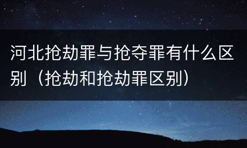 河北抢劫罪与抢夺罪有什么区别（抢劫和抢劫罪区别）