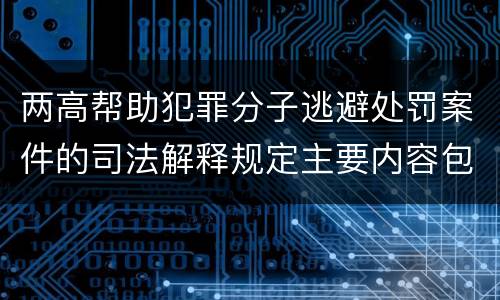 两高帮助犯罪分子逃避处罚案件的司法解释规定主要内容包括什么