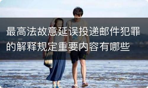 最高法故意延误投递邮件犯罪的解释规定重要内容有哪些