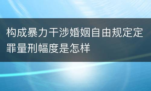 构成暴力干涉婚姻自由规定定罪量刑幅度是怎样