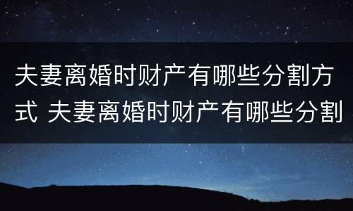 夫妻离婚时财产有哪些分割方式 夫妻离婚时财产有哪些分割方式呢
