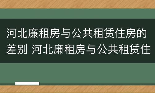 河北廉租房与公共租赁住房的差别 河北廉租房与公共租赁住房的差别大吗