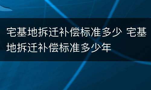 宅基地拆迁补偿标准多少 宅基地拆迁补偿标准多少年