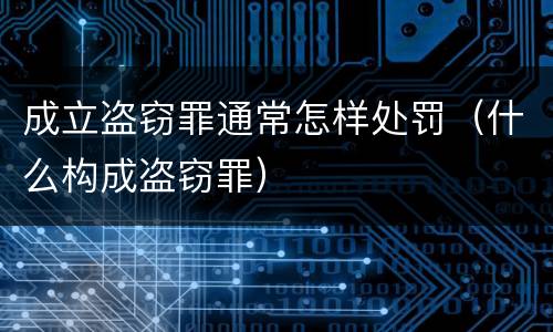 成立盗窃罪通常怎样处罚（什么构成盗窃罪）