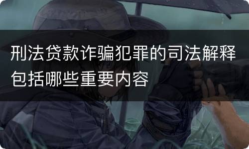刑法贷款诈骗犯罪的司法解释包括哪些重要内容