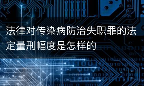法律对传染病防治失职罪的法定量刑幅度是怎样的