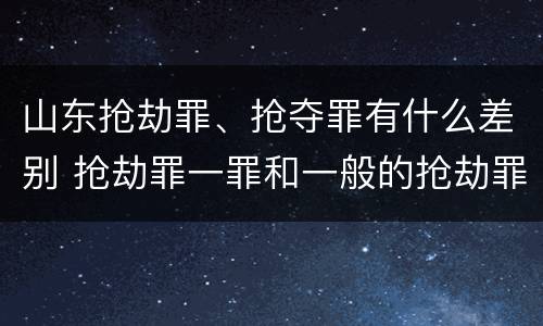 山东抢劫罪、抢夺罪有什么差别 抢劫罪一罪和一般的抢劫罪
