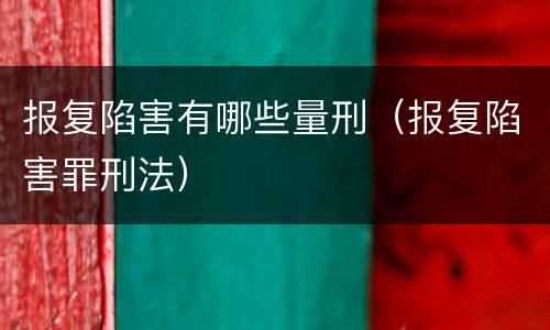 报复陷害有哪些量刑（报复陷害罪刑法）