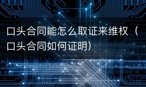 口头合同能怎么取证来维权（口头合同如何证明）