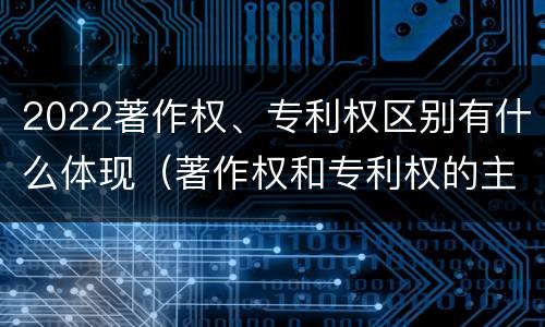 2022著作权、专利权区别有什么体现（著作权和专利权的主要区别）
