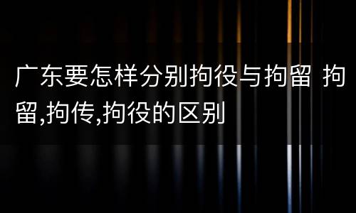 广东要怎样分别拘役与拘留 拘留,拘传,拘役的区别