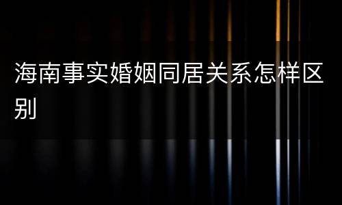 海南事实婚姻同居关系怎样区别