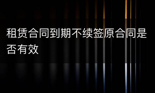 租赁合同到期不续签原合同是否有效