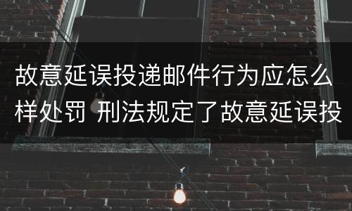 故意延误投递邮件行为应怎么样处罚 刑法规定了故意延误投递邮件罪