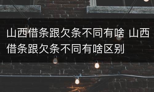 山西借条跟欠条不同有啥 山西借条跟欠条不同有啥区别