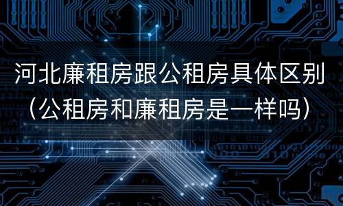 河北廉租房跟公租房具体区别（公租房和廉租房是一样吗）