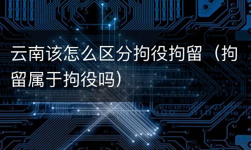 云南该怎么区分拘役拘留（拘留属于拘役吗）