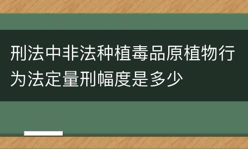 刑法中非法种植毒品原植物行为法定量刑幅度是多少