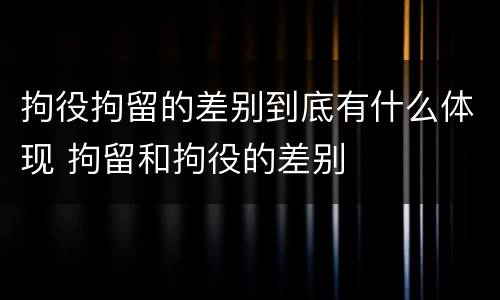 拘役拘留的差别到底有什么体现 拘留和拘役的差别