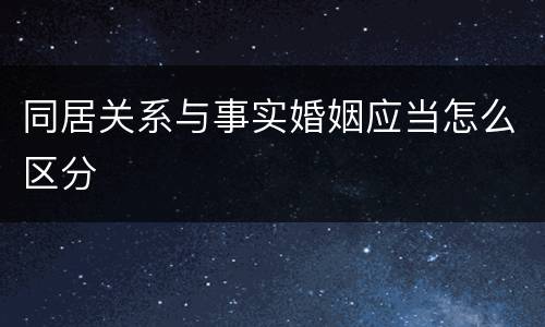 同居关系与事实婚姻应当怎么区分