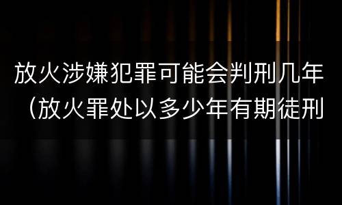 放火涉嫌犯罪可能会判刑几年（放火罪处以多少年有期徒刑）