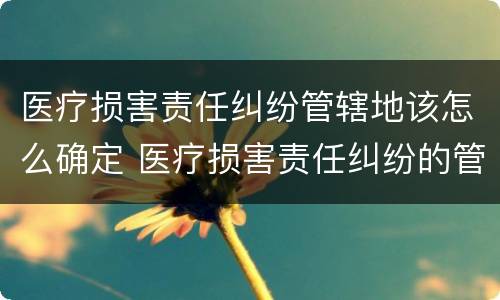 医疗损害责任纠纷管辖地该怎么确定 医疗损害责任纠纷的管辖