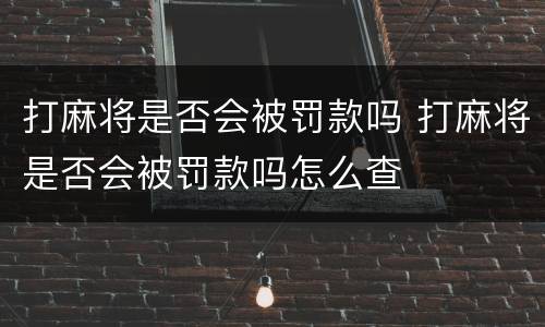 打麻将是否会被罚款吗 打麻将是否会被罚款吗怎么查