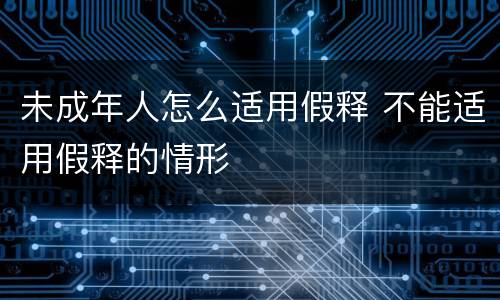 未成年人怎么适用假释 不能适用假释的情形