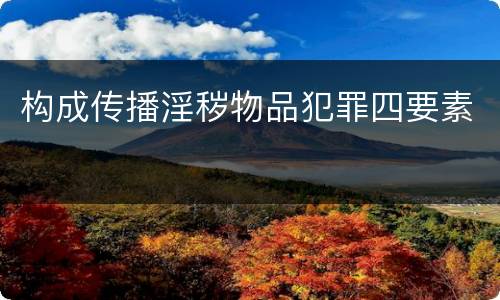 构成传播淫秽物品犯罪四要素