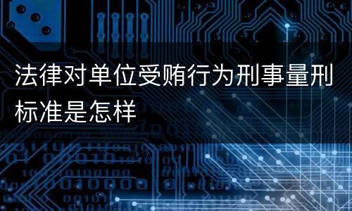法律对单位受贿行为刑事量刑标准是怎样