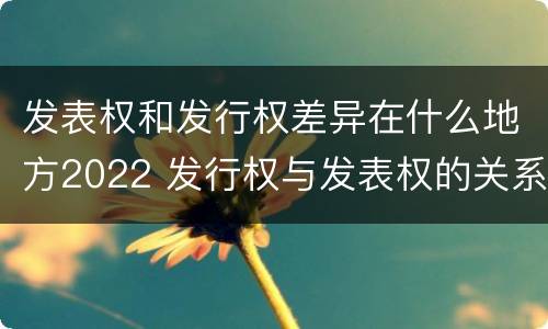 发表权和发行权差异在什么地方2022 发行权与发表权的关系