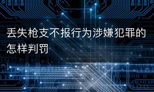 丢失枪支不报行为涉嫌犯罪的怎样判罚