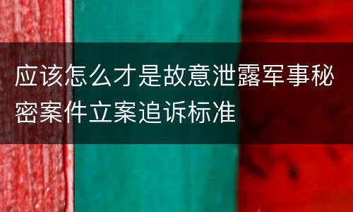 应该怎么才是故意泄露军事秘密案件立案追诉标准