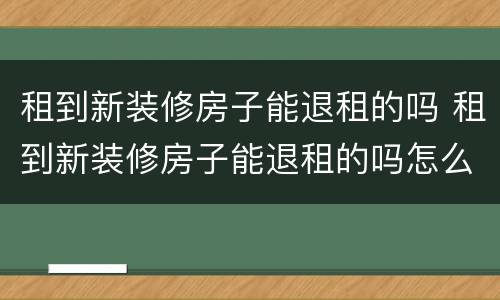 租到新装修房子能退租的吗 租到新装修房子能退租的吗怎么办