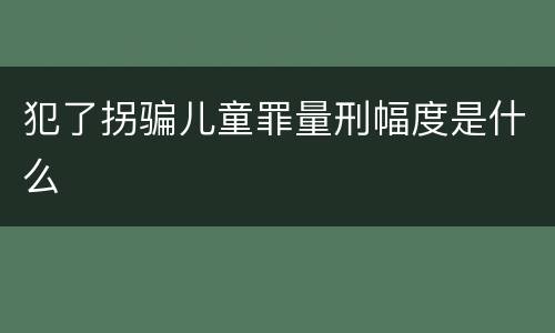 犯了拐骗儿童罪量刑幅度是什么