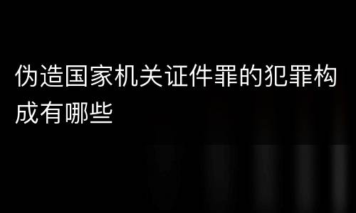 伪造国家机关证件罪的犯罪构成有哪些