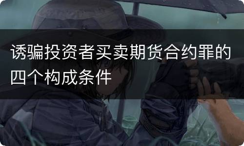 诱骗投资者买卖期货合约罪的四个构成条件