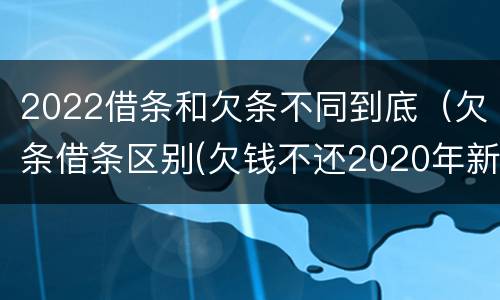 2022借条和欠条不同到底（欠条借条区别(欠钱不还2020年新规 - 法律之家）
