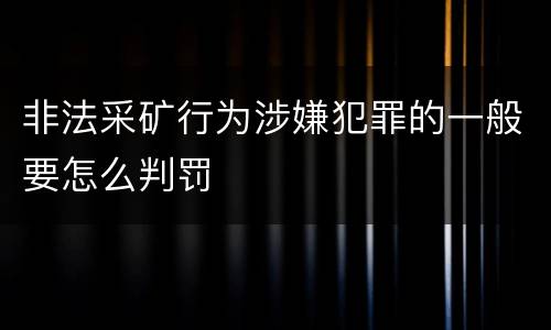 非法采矿行为涉嫌犯罪的一般要怎么判罚